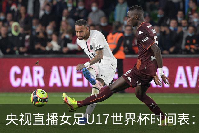 央视直播女足U17世界杯时间表：10月22日CCTV5直播，中国冲击连胜